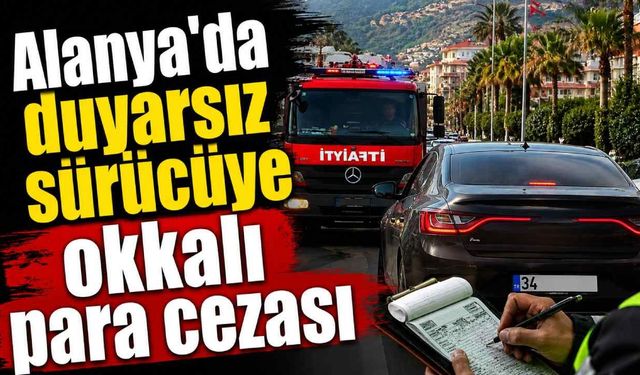Alanya'da duyarsız sürücüye okkalı para cezası