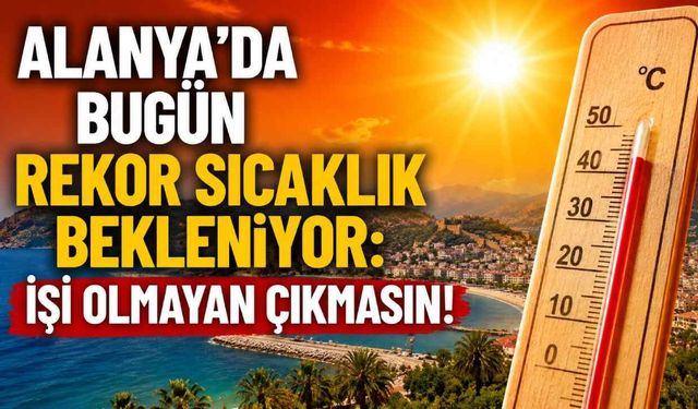 Alanya'da bugün rekor sıcaklık bekleniyor: İşi olmayan çıkmasın!