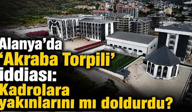 Alanya'da 'Akraba Torpili' iddiası: Kadrolara yakınlarını mı doldurdu?