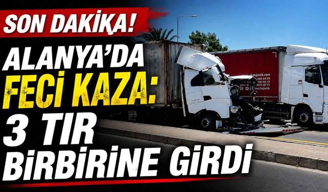 Son Dakika! Alanya'da feci kaza: 3 TIR birbirine girdi