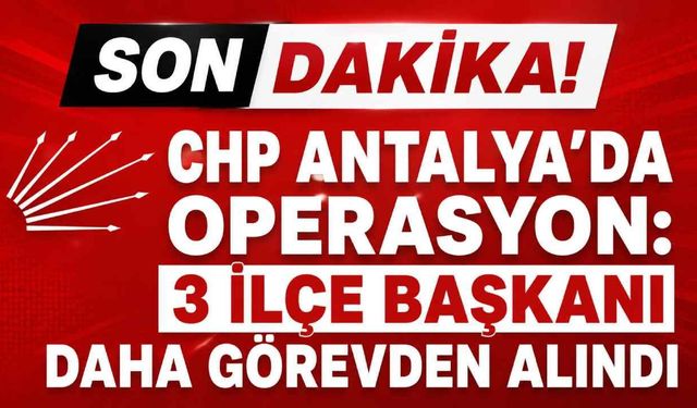 Son Dakika! CHP Antalya'da gerilim tırmanıyor: 3 ilçe başkanı görevden alındı