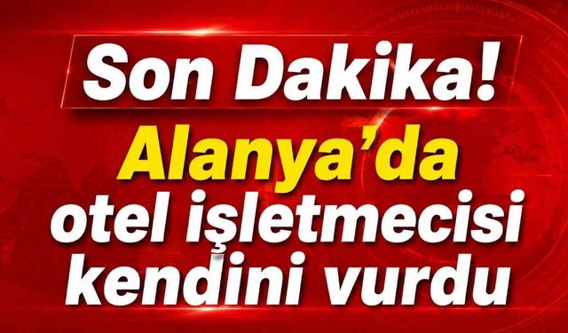 Son Dakika! Alanya'da otel işletmecisi kendini vurdu