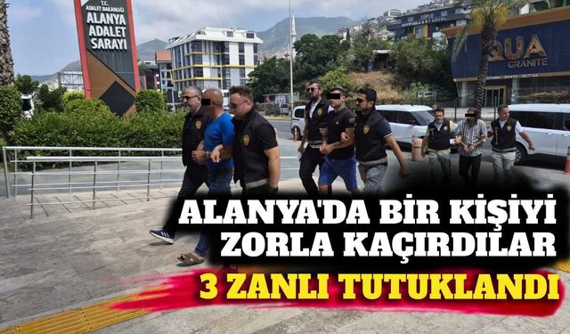 Alanya'da zorla bir kişiyi kaçıran 3 şüpheli tutuklandı