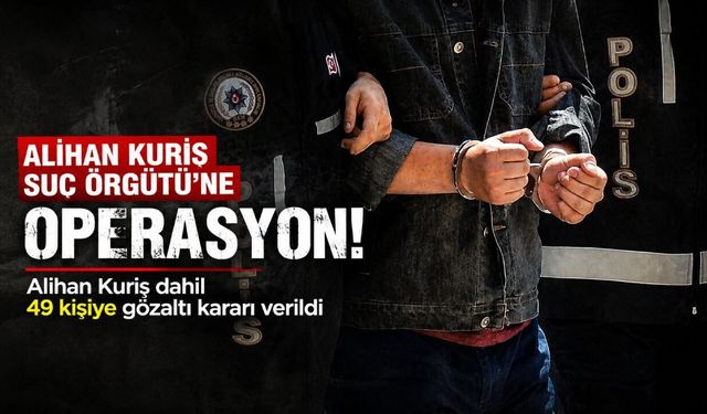 Alihan Kuriş Suç Örgütü'ne operasyon! Alihan Kuriş dahil 49 kişiye gözaltı kararı verildi