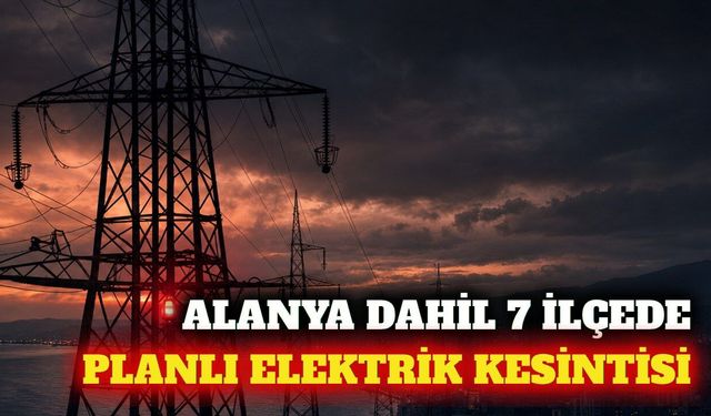 Alanya dahil Antalya'nın 7 ilçesinde elektrik kesintisi