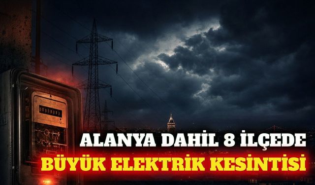Alanya dahil 8 ilçede 12 Ağustos'ta elektrik kesilecek