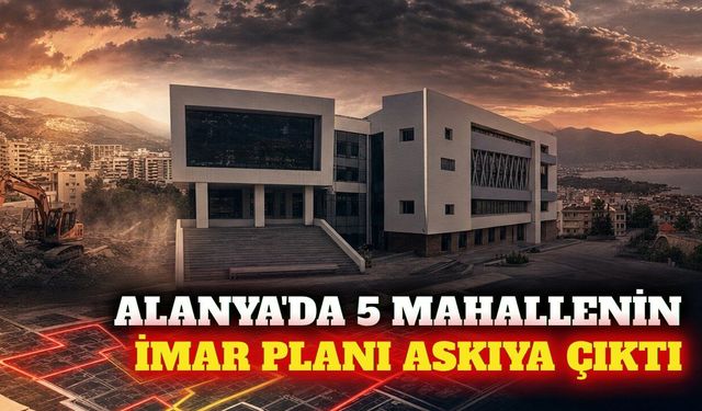 Alanya'da 5 mahallede imar ve kadastro düzenlemesi askıda
