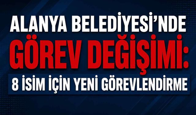 Alanya Belediyesi’nde görev değişimi: 8 isim için yeni görevlendirme