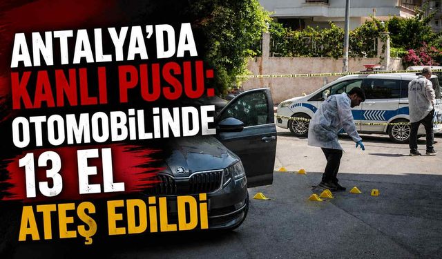 Antalya’da kanlı pusu: Otomobilinde 13 el ateş edildi