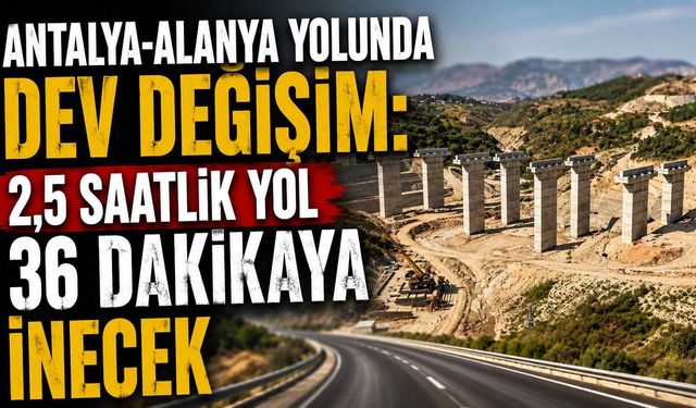 Antalya-Alanya yolunda dev değişim: 2,5 saatlik yol 36 dakikaya inecek