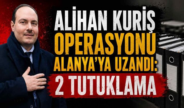 Alihan Kuriş operasyonu Alanya’ya uzandı: 2 tutuklama