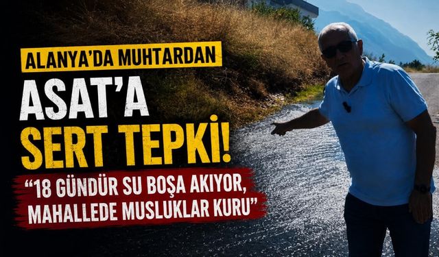 Alanya'da muhtardan ASAT'a sert tepki! "18 gündür su boşa akıyor, mahallede musluklar kuru"