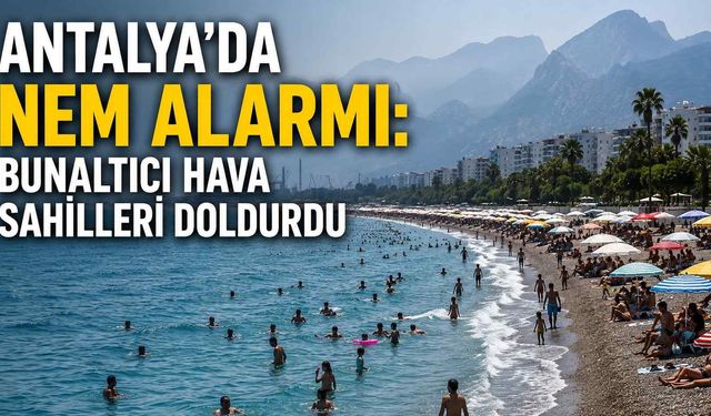 Antalya'da nem alarmı: Bunaltıcı hava sahilleri doldurdu