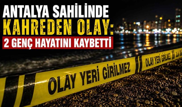 Antalya sahilinde kahreden olay: 2 genç hayatını kaybetti