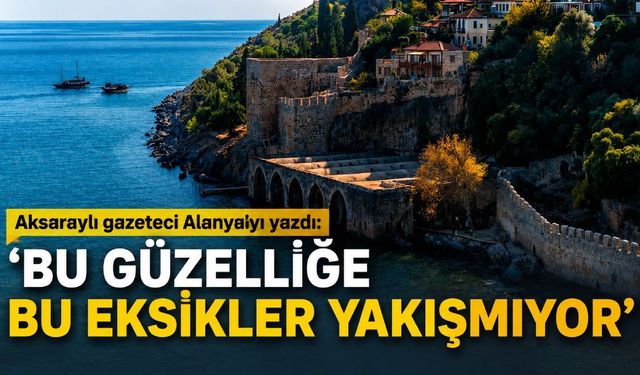 Aksaraylı gazeteci Alanya'yı yazdı: 'Bu güzelliğe bu eksikler yakışmıyor'