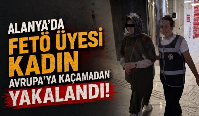 Alanya'da FETÖ üyesi kadın Avrupa'ya kaçamadan yakalandı!