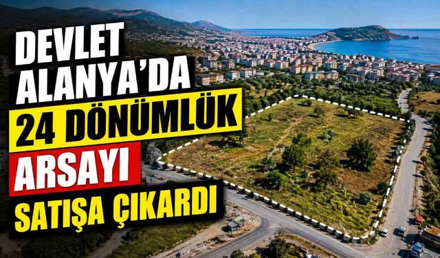 Devlet Alanya'da 24 dönümlük arsayı satışa çıkardı