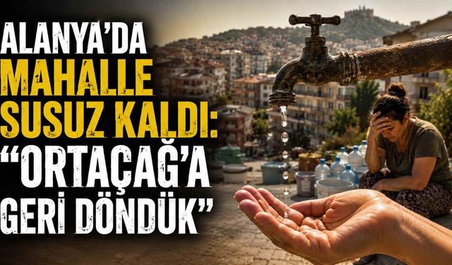 Alanya’da mahalle susuz kaldı: “Ortaçağ’a geri döndük