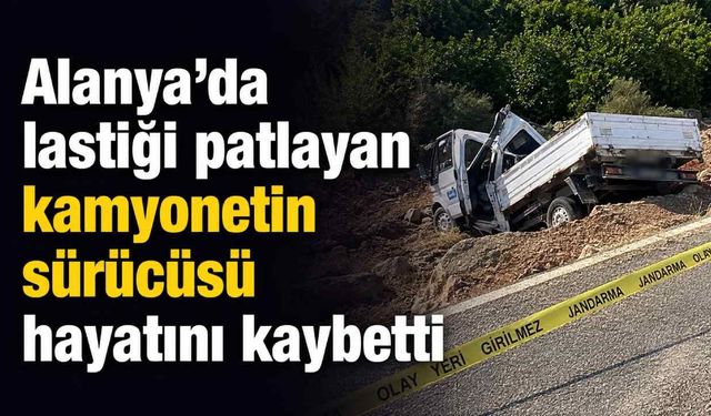 Alanya’da lastiği patlayan kamyonetin sürücüsü hayatını kaybetti