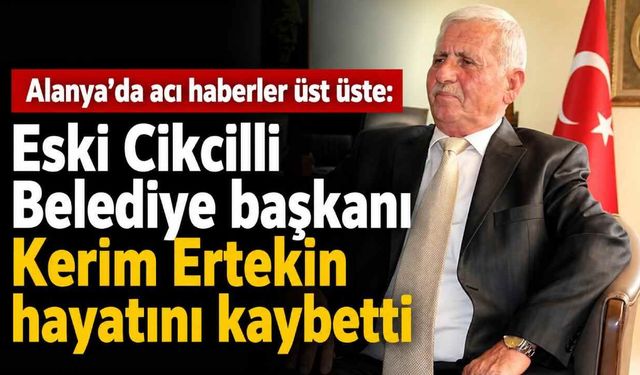 Alanya'da acı haberler üst üste: Eski Cikcilli Belediye başkanı Kerim Ertekin hayatını kaybetti