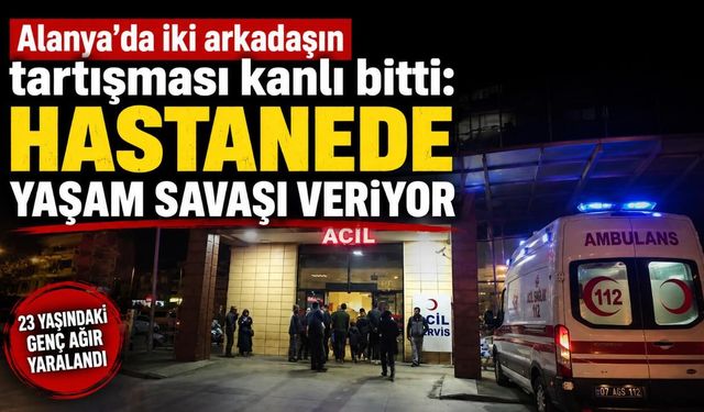 Alanya'da iki arkadaşın tartışması kanlı bitti: Hastanede yaşam savaşı veriyor