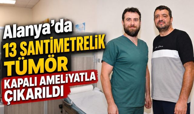 Alanya’da 13 santimetrelik tümör kapalı ameliyatla çıkarıldı