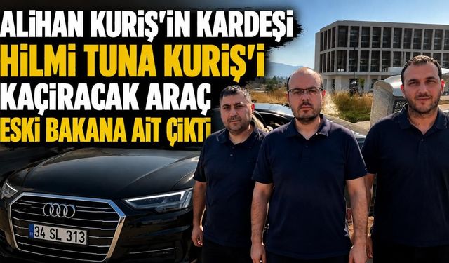 Alihan Kuriş'in kardeşi Hilmi Tuna Kuriş'i kaçıracak araç eski bakana ait çıktı