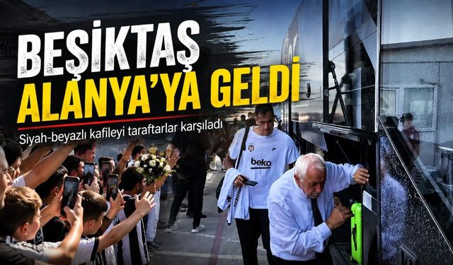 Beşiktaş Alanyaspor maçı için Alanya'ya geldi