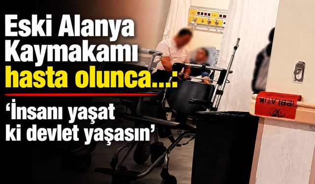 Eski Alanya Kaymakamı hasta olunca...: 'İnsanı yaşat ki devlet yaşasın'