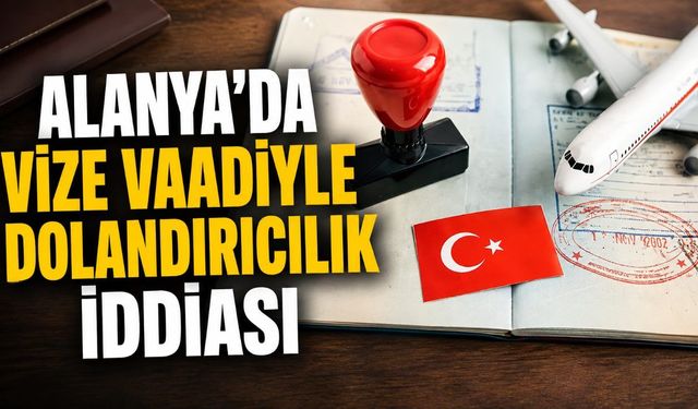 Alanya’da vize vaadiyle dolandırıcılık iddiası