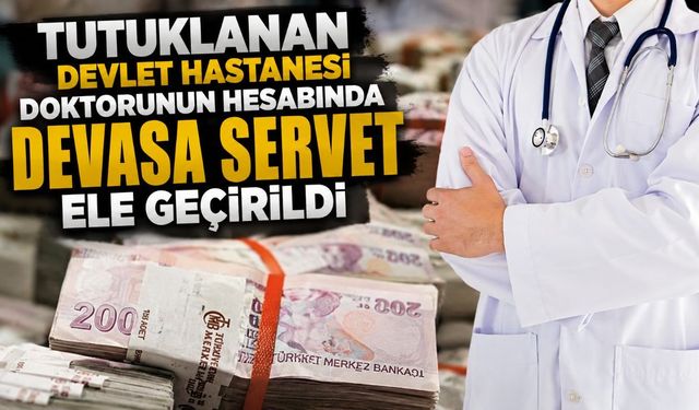 Tutuklanan devlet hastanesi doktorunun hesabında devasa servet ele geçirildi