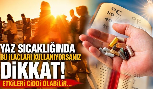 Yaz sıcağında bu ilaçları kullanıyorsanız dikkat! Etkileri ciddi olabilir...