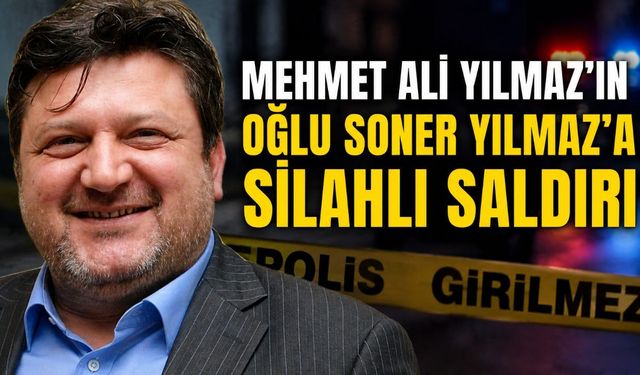 Mehmet Ali Yılmaz’ın oğlu Soner Yılmaz’a silahlı saldırı