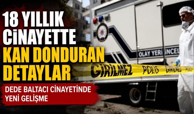18 yıllık cinayette kan donduran detaylar: Dede Baltacı cinayetinde yeni gelişme