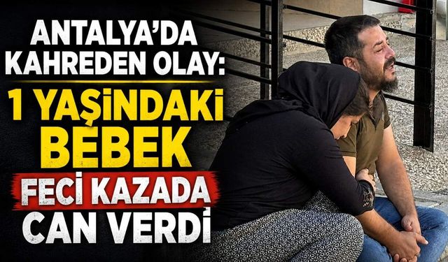 Antalya'da kahreden olay: 1 yaşındaki bebek feci kazada can verdi