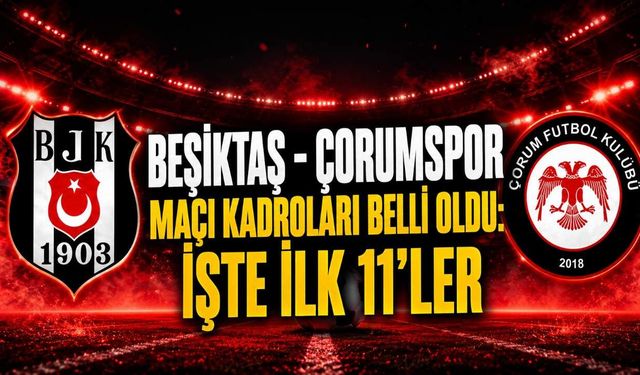 Beşiktaş - Çorumspor maçı kadroları belli oldu: İşte ilk 11'ler