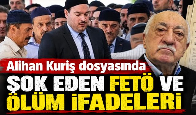Alihan Kuriş suç örgütü dosyasında şok eden FETÖ ve ölüm ifadeleri