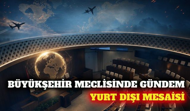 Büyükşehir meclisinde yurt dışı mesaisi görüşülecek