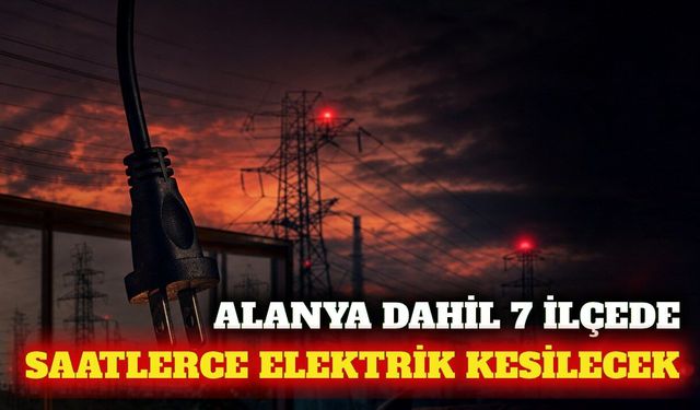 Alanya dahil 7 ilçede 12 Eylül planlı elektrik kesintisi