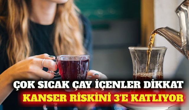 Oxford araştırması: Çok sıcak çay kanser riskini artırıyor