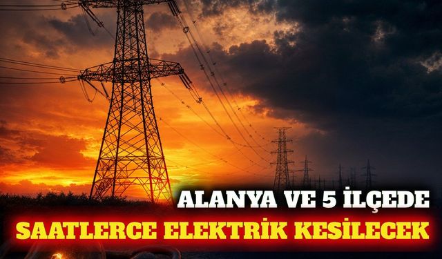 Alanya ve 5 ilçede 17 Eylül'de planlı elektrik kesintisi
