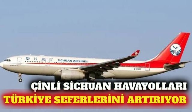 Çinli Sichuan Havayolları Türkiye uçuşlarını artırıyor