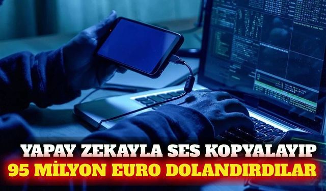 Yapay zekayla ses taklit edip 95 milyon euro dolandırdılar
