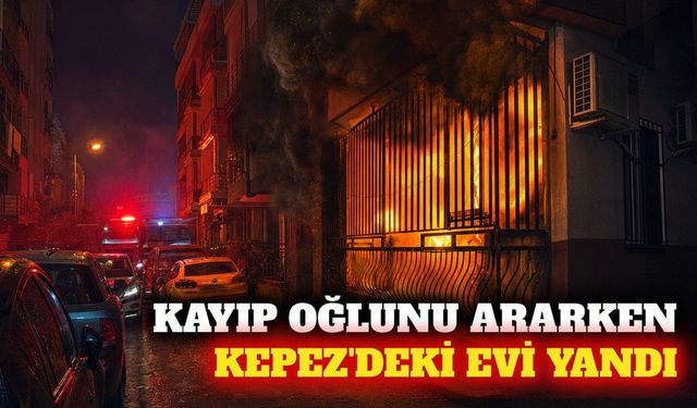 Kepez'de kayıp gencin evinde yangın çıktı