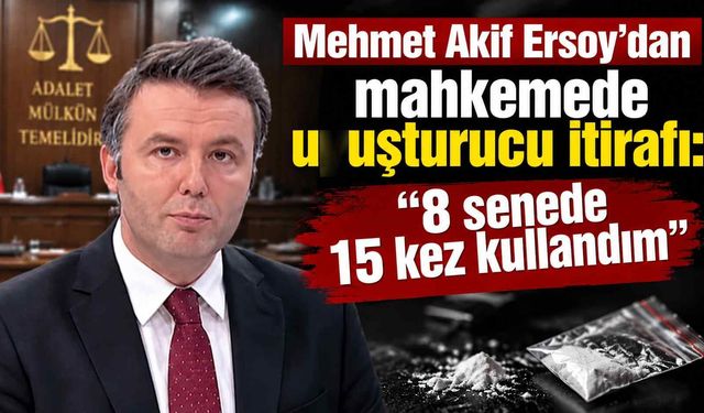 Mehmet Akif Ersoy’dan mahkemede dikkat çeken itiraf: “8 senede 15 kez u*uşturucu kullandım”