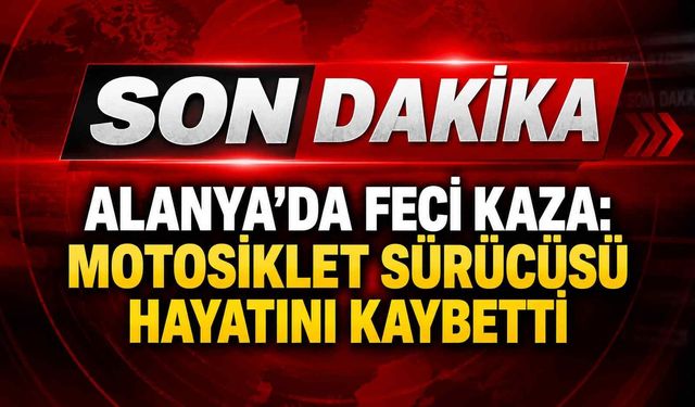 Alanya’da feci kaza: Motosiklet sürücüsü hayatını kaybetti