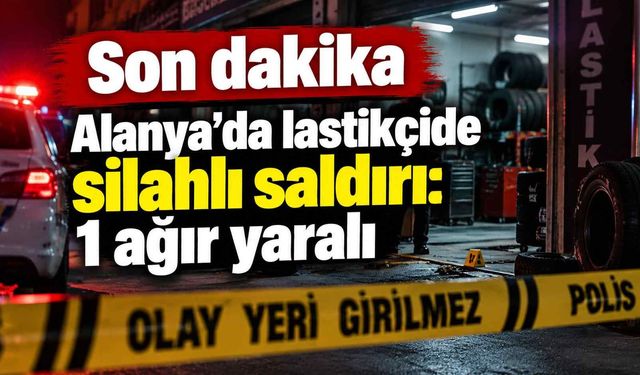 Son dakika - Alanya’da lastikçide silahlı saldırı: 1 ağır yaralı