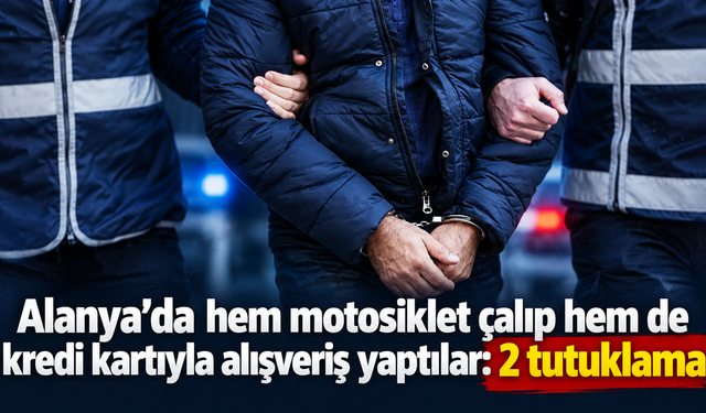 Alanya’da hem motosiklet çalıp hem de kredi kartıyla alışveriş yaptılar: 2 tutuklama