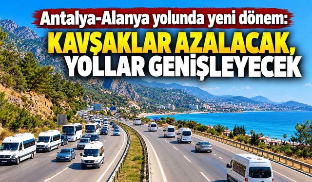 Antalya-Alanya yolunda yeni dönem: Kavşaklar azalacak, yollar genişleyecek