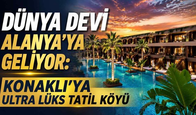 Dünya devi Alanya’ya geliyor: Konaklı’ya ultra lüks tatil köyü